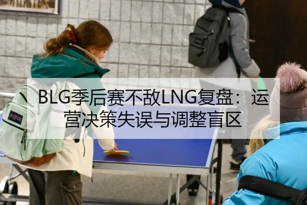 BLG季后赛不敌LNG复盘：运营决策失误与调整盲区